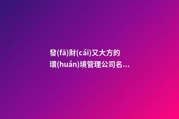 發(fā)財(cái)又大方的環(huán)境管理公司名字 你必定熱愛這批吉名